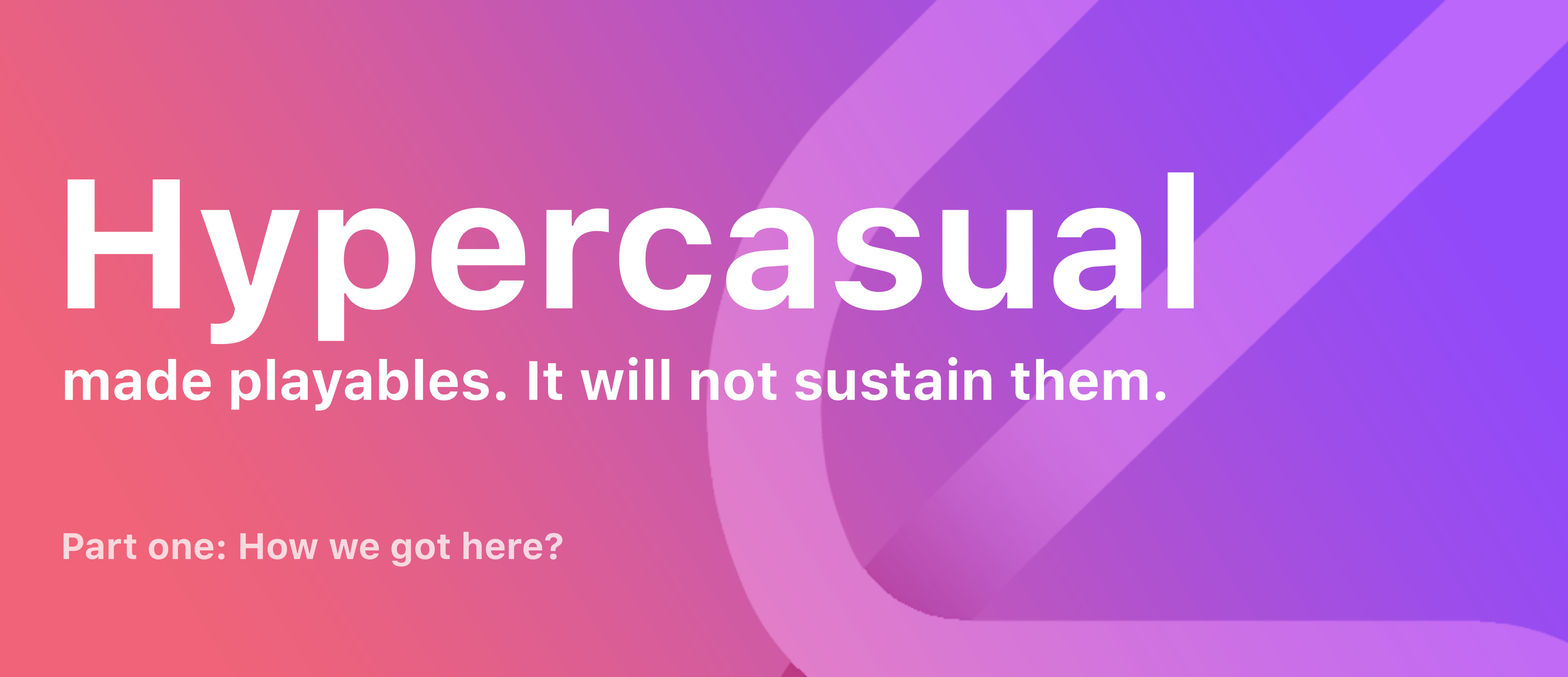 Cover of Hypercasual Made Playables. It Will Not Sustain Them. Part One: How We Got Here