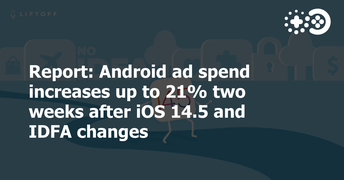 Cover of Android Ad Spend Increases Up to 21% Two Weeks After iOS 14.5 and IDFA Changes